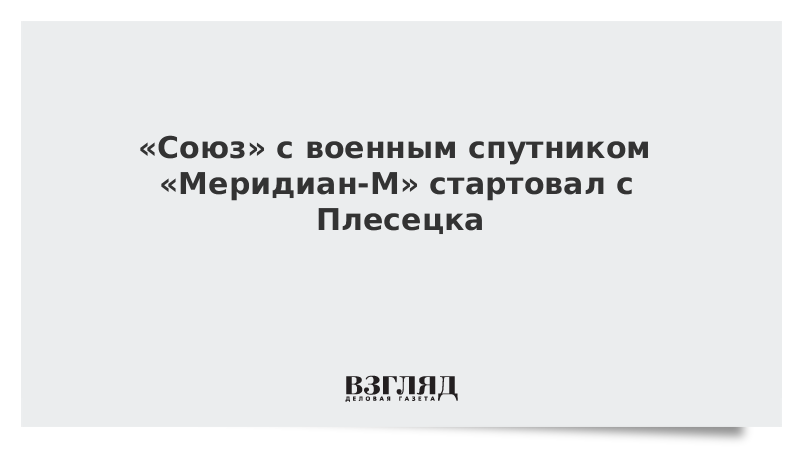 «Союз» с военным спутником «Меридиан-М» стартовал с Плесецка