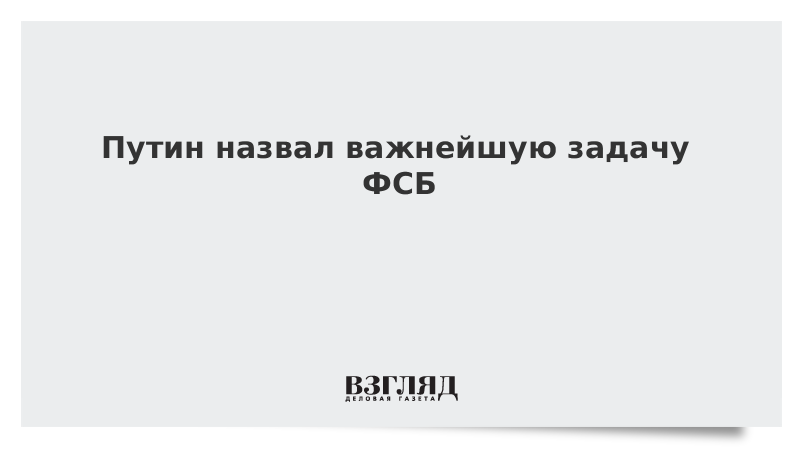 Путин назвал важнейшую задачу ФСБ