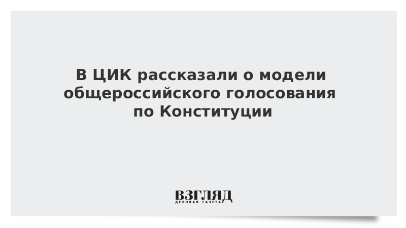 В ЦИК рассказали о модели общероссийского голосования по Конституции