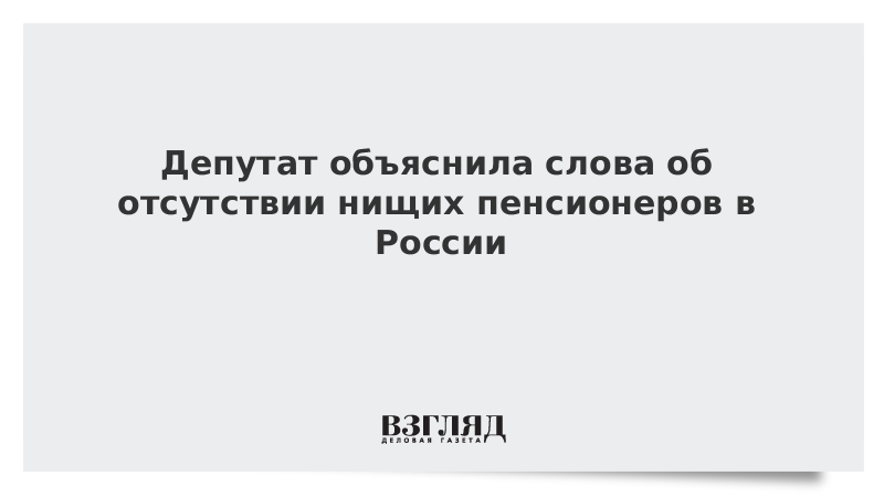 Депутат объяснила слова об отсутствии нищих пенсионеров в России