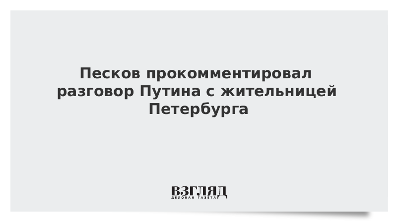 Песков прокомментировал разговор Путина с жительницей Петербурга