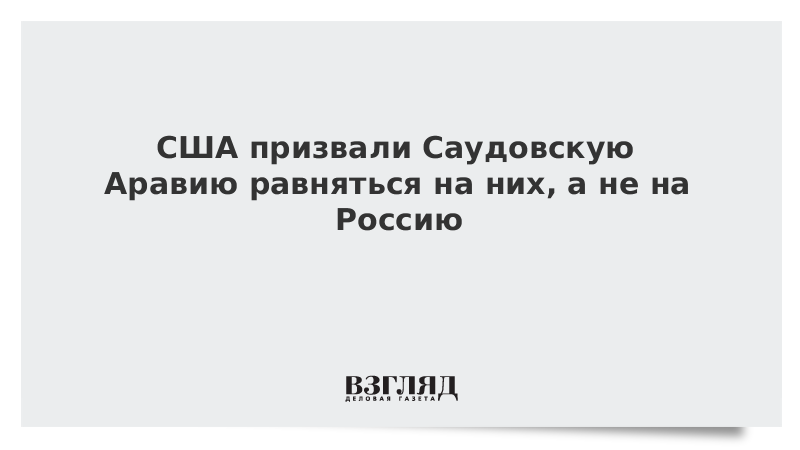 США призвали Саудовскую Аравию равняться на них, а не на Россию