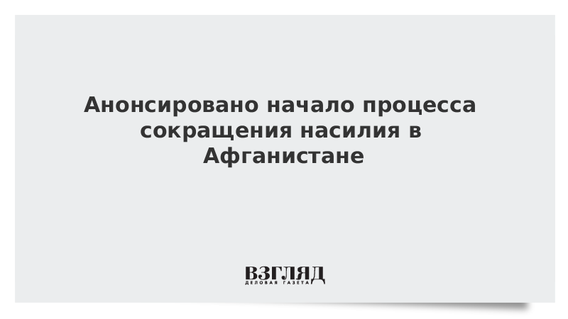 Анонсировано начало процесса сокращения насилия в Афганистане