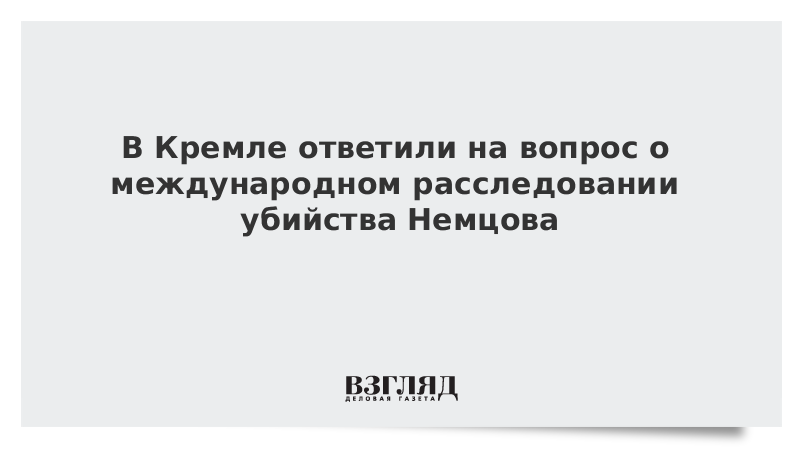 В Кремле ответили на вопрос о международном расследовании убийства Немцова