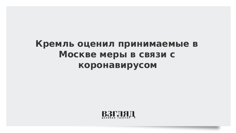 Кремль оценил принимаемые в Москве меры в связи с коронавирусом