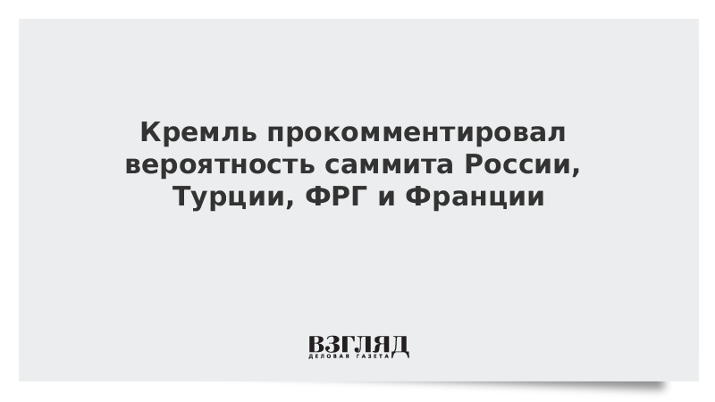 Кремль прокомментировал вероятность саммита России, Турции, ФРГ и Франции