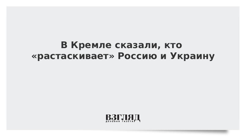 В Кремле сказали, кто «растаскивает» Россию и Украину