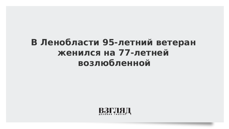 В Ленобласти 95-летний ветеран женился на 77-летней возлюбленной