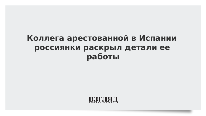 Коллега арестованной в Испании россиянки раскрыл детали ее работы