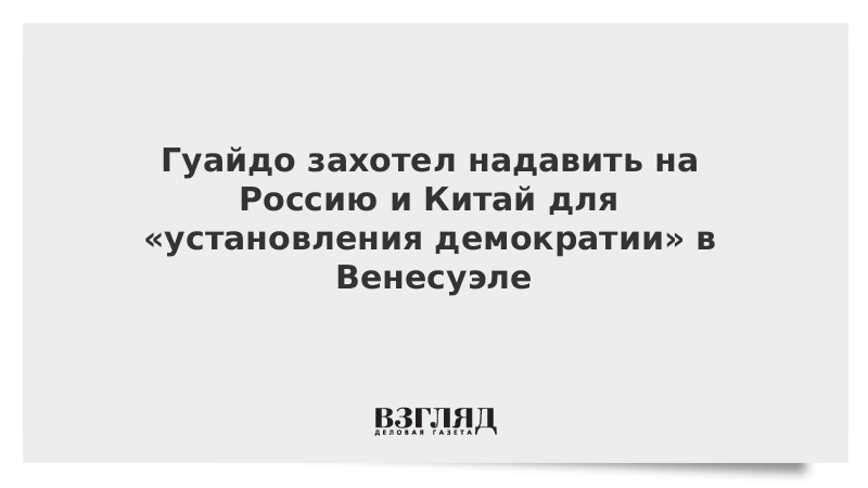 Гуайдо захотел надавить на Россию и Китай для «установления демократии» в Венесуэле