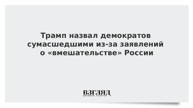 Трамп назвал демократов сумасшедшими из-за заявлений о «вмешательстве» России