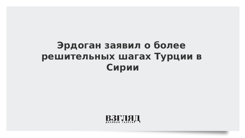 Эрдоган заявил о более решительных шагах Турции в Сирии