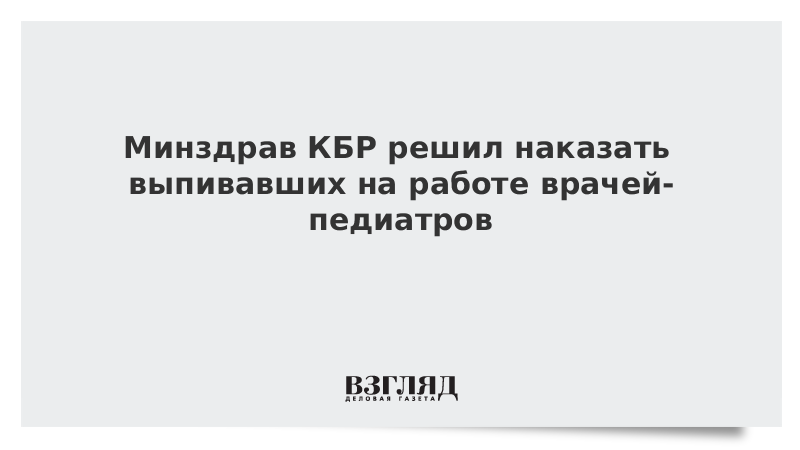 Минздрав КБР решил наказать выпивавших на работе врачей-педиатров