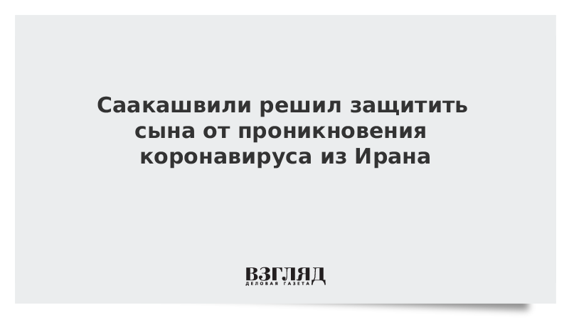 Саакашвили решил защитить сына от проникновения коронавируса из Ирана