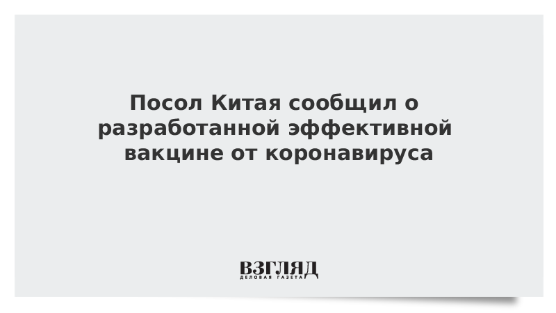 Посол Китая сообщил о разработанной эффективной вакцине от коронавируса