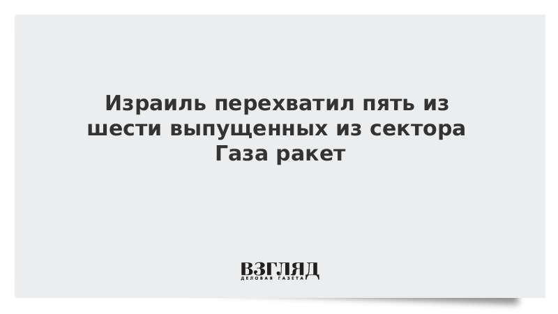 Израиль перехватил пять из шести выпущенных из сектора Газа ракет