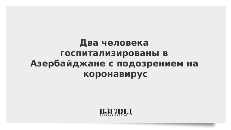 Два человека госпитализированы в Азербайджане с подозрением на коронавирус