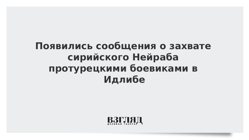 Появились сообщения о захвате сирийского Нейраба протурецкими боевиками в Идлибе