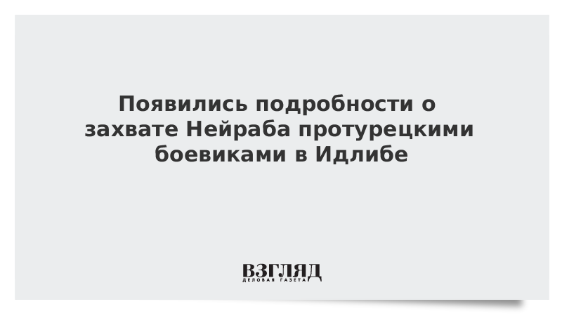 Появились подробности о захвате Нейраба протурецкими боевиками в Идлибе