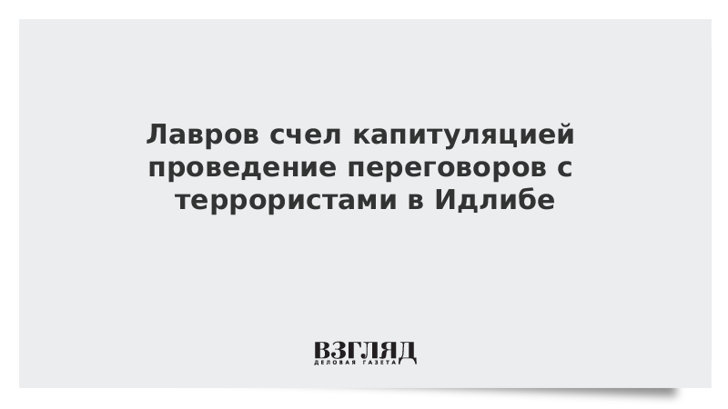 Лавров счел капитуляцией проведение переговоров с террористами в Идлибе