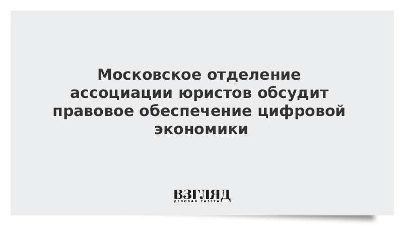 Московское отделение ассоциации юристов обсудит правовое обеспечение цифровой экономики