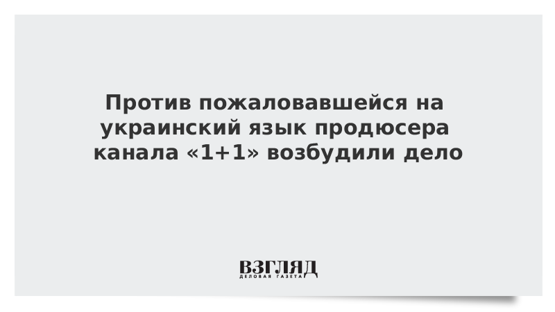 Против пожаловавшейся на украинский язык продюсера канала «1+1» возбудили дело