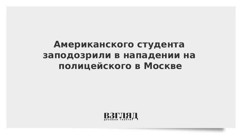 Американского студента заподозрили в нападении на полицейского в Москве