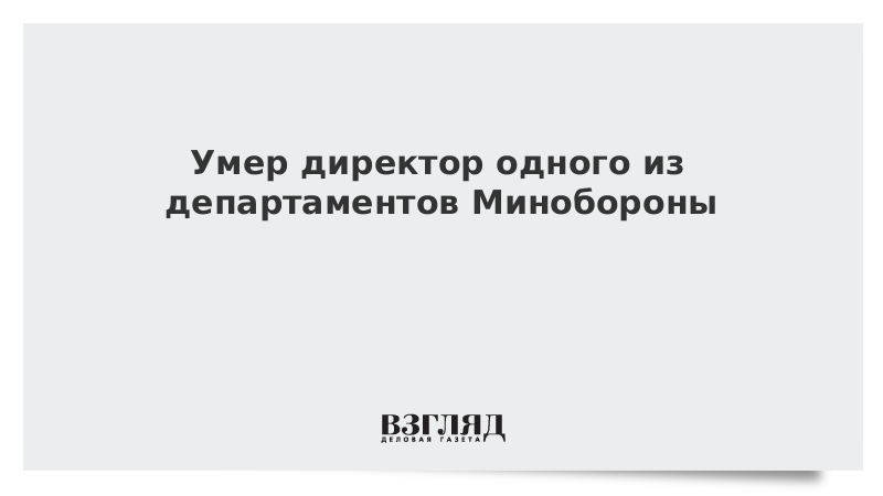 Умер директор одного из департаментов Минобороны