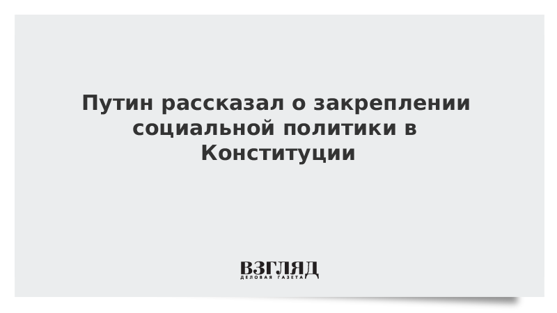 Путин рассказал о закреплении социальной политики в Конституции