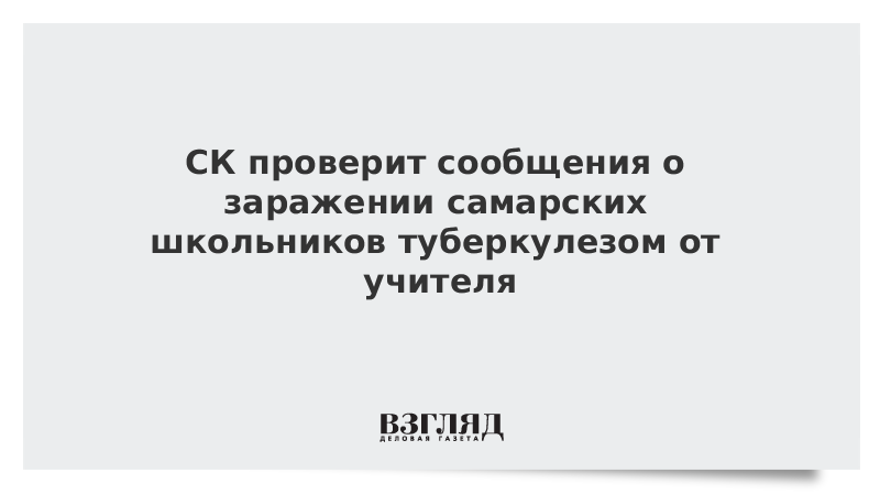 СК проверит сообщения о заражении самарских школьников туберкулезом от учителя