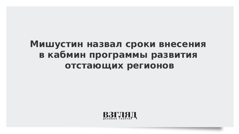 Мишустин назвал сроки внесения в кабмин программы развития отстающих регионов