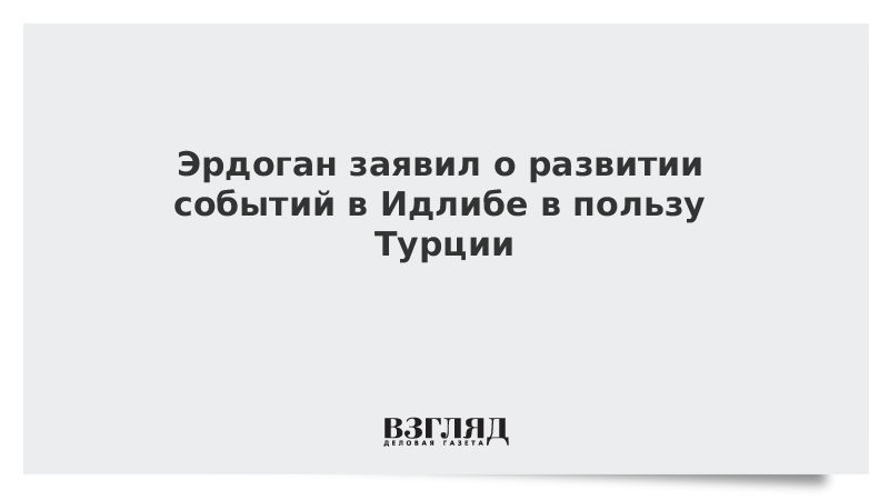 Эрдоган заявил о развитии событий в Идлибе в пользу Турции