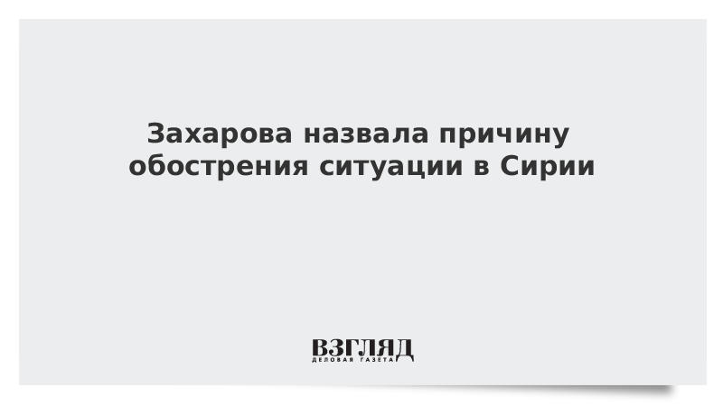 Захарова назвала причину обострения ситуации в Сирии