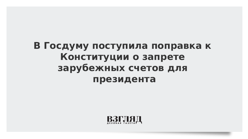 В Госдуму поступила поправка к Конституции о запрете зарубежных счетов для президента