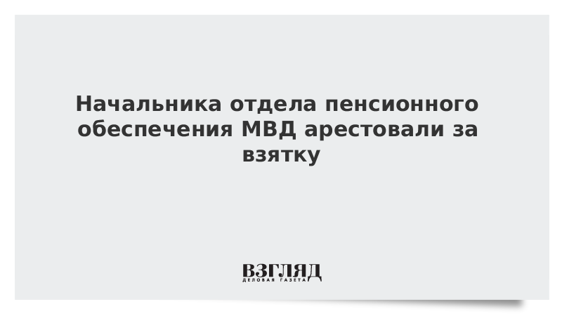 Начальника отдела пенсионного обеспечения МВД арестовали за взятку