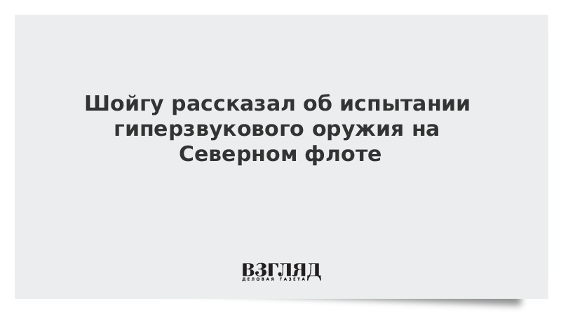 Шойгу рассказал об испытании гиперзвукового оружия на Северном флоте