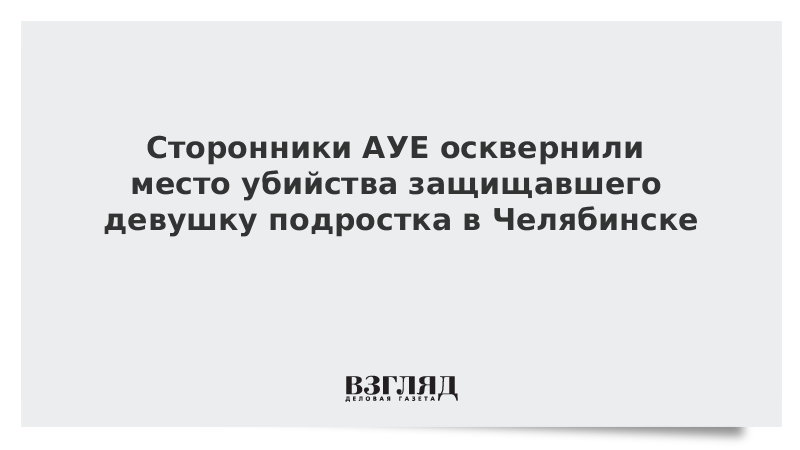 Сторонники АУЕ осквернили место убийства защищавшего девушку подростка в Челябинске