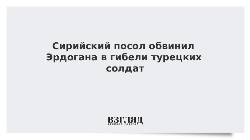 Сирийский посол обвинил Эрдогана в гибели турецких солдат