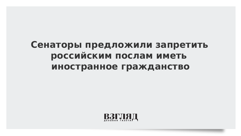 Российским послам предложили запретить иностранное гражданство