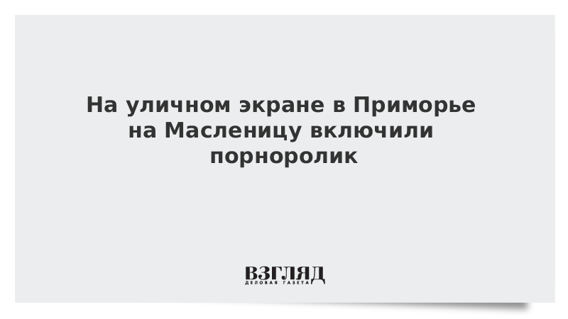 На уличном экране в Приморье на Масленицу включили порноролик