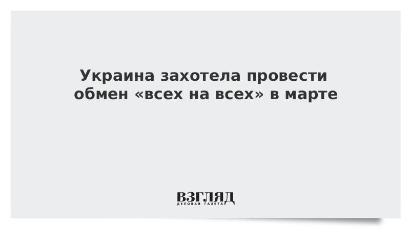 Украина захотела провести обмен «всех на всех» в марте