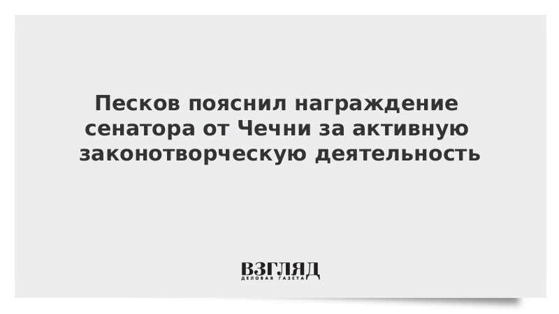 Песков пояснил награждение сенатора от Чечни за активную законотворческую деятельность