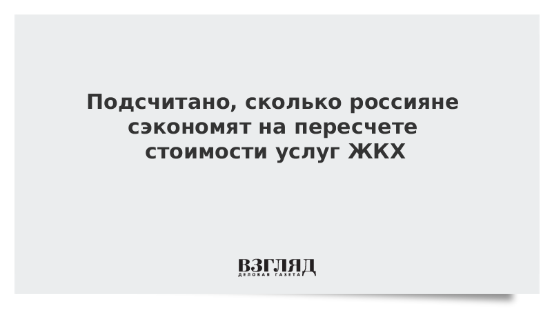 Подсчитано, сколько россияне сэкономят на пересчете стоимости услуг ЖКХ