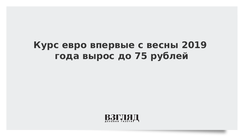 Курс евро впервые с весны 2019 года вырос до 75 рублей