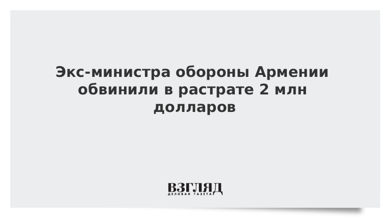 Экс-министра обороны Армении обвинили в растрате 2 млн долларов