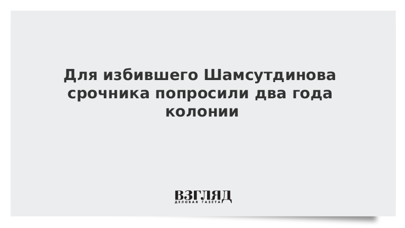 Для избившего Шамсутдинова срочника попросили два года колонии