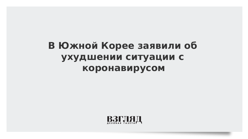 В Южной Корее заявили об ухудшении ситуации с коронавирусом