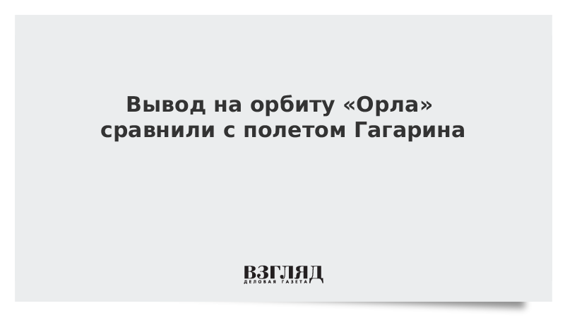 Вывод на орбиту «Орла» сравнили с полетом Гагарина