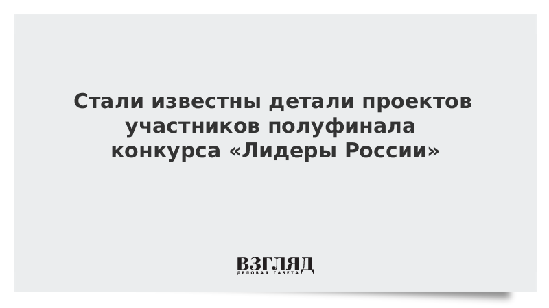 Стали известны детали проектов участников полуфинала конкурса «Лидеры России»