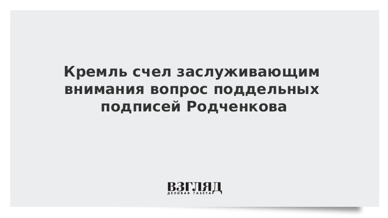 Кремль счел заслуживающим внимания вопрос поддельных подписей Родченкова